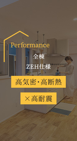Performance 全棟ZEH仕様 高気密・高断熱×高耐震