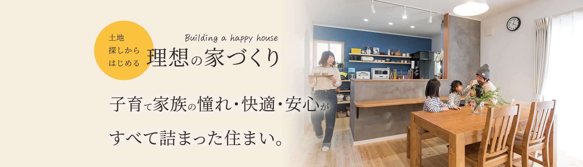 理想の家づくり 子育て家族の憧れ・快適・安心がすべて詰まった住まい。