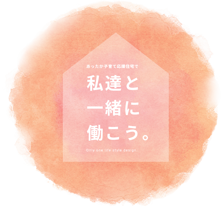 あったか子育て応援住宅で私達と一緒に働こう。Only one life style design.