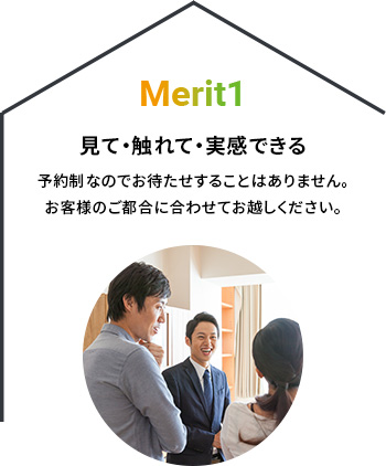 Merit1 見て・触れて・実感できる 予約制なのでお待たせすることはありません。お客様のご都合に合わせてお越しください。